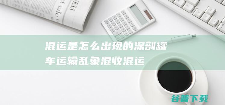 混运是怎么出现的 深剖罐车运输乱象 (混收混运)